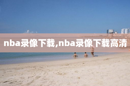 nba录像下载,nba录像下载高清
